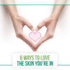 6 Ways to Love the Skin You’re In